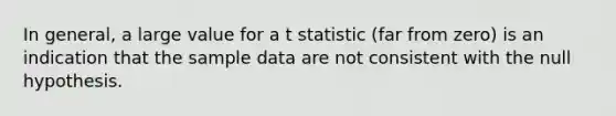 In general, a large value for a t statistic (far from zero) is an indication that the sample data are not consistent with the null hypothesis.