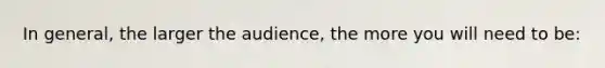 In general, the larger the audience, the more you will need to be: