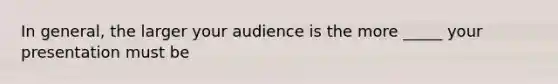 In general, the larger your audience is the more _____ your presentation must be