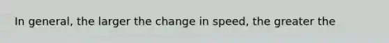 In general, the larger the change in speed, the greater the