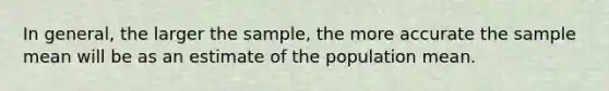 In​ general, the larger the​ sample, the more accurate the sample mean will be as an estimate of the population mean.