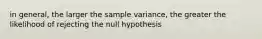 in general, the larger the sample variance, the greater the likelihood of rejecting the null hypothesis