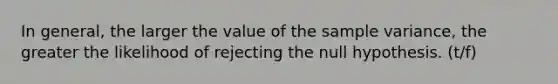 In general, the larger the value of the <a href='https://www.questionai.com/knowledge/kKPm4DaUPs-sample-variance' class='anchor-knowledge'>sample variance</a>, the greater the likelihood of rejecting the null hypothesis. (t/f)