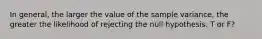 In general, the larger the value of the sample variance, the greater the likelihood of rejecting the null hypothesis. T or F?