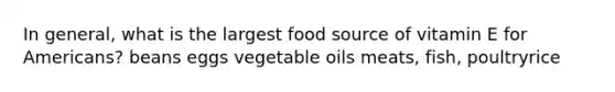 In general, what is the largest food source of vitamin E for Americans? beans eggs vegetable oils meats, fish, poultryrice