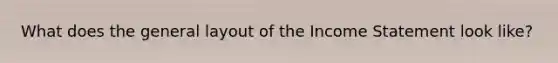 What does the general layout of the Income Statement look like?