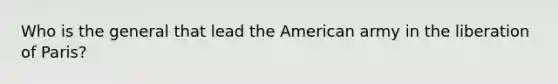 Who is the general that lead the American army in the liberation of Paris?