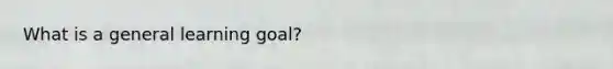 What is a general learning goal?