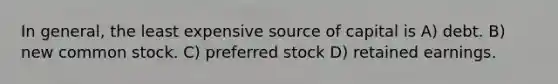 In general, the least expensive source of capital is A) debt. B) new common stock. C) preferred stock D) retained earnings.