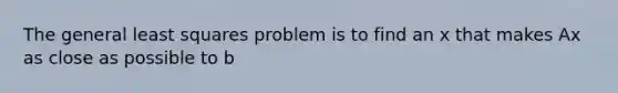 The general least squares problem is to find an x that makes Ax as close as possible to b