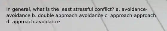 In general, what is the least stressful conflict? a. avoidance-avoidance b. double approach-avoidance c. approach-approach d. approach-avoidance