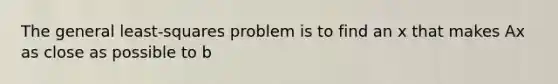 The general least-squares problem is to find an x that makes Ax as close as possible to b