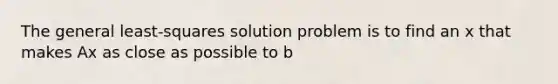 The general least-squares solution problem is to find an x that makes Ax as close as possible to b