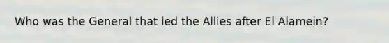 Who was the General that led the Allies after El Alamein?