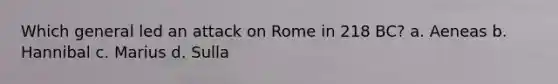 Which general led an attack on Rome in 218 BC? a. Aeneas b. Hannibal c. Marius d. Sulla