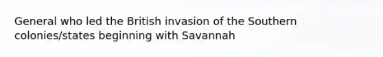 General who led the British invasion of the Southern colonies/states beginning with Savannah