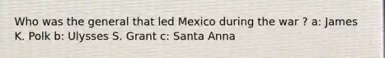 Who was the general that led Mexico during the war ? a: James K. Polk b: Ulysses S. Grant c: Santa Anna