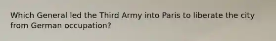 Which General led the Third Army into Paris to liberate the city from German occupation?
