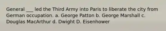 General ___ led the Third Army into Paris to liberate the city from German occupation. a. George Patton b. George Marshall c. Douglas MacArthur d. Dwight D. Eisenhower