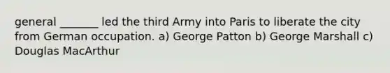 general _______ led the third Army into Paris to liberate the city from German occupation. a) George Patton b) George Marshall c) Douglas MacArthur