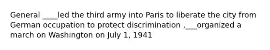 General ____led the third army into Paris to liberate the city from German occupation to protect discrimination ,___organized a march on Washington on July 1, 1941