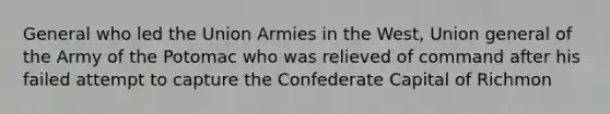 General who led the Union Armies in the West, Union general of the Army of the Potomac who was relieved of command after his failed attempt to capture the Confederate Capital of Richmon