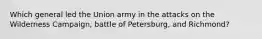 Which general led the Union army in the attacks on the Wilderness Campaign, battle of Petersburg, and Richmond?