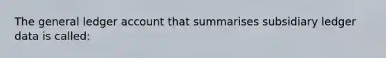 The general ledger account that summarises subsidiary ledger data is called: