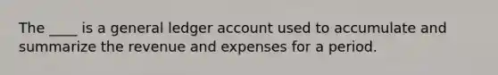 The ____ is a general ledger account used to accumulate and summarize the revenue and expenses for a period.