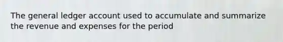 The general ledger account used to accumulate and summarize the revenue and expenses for the period