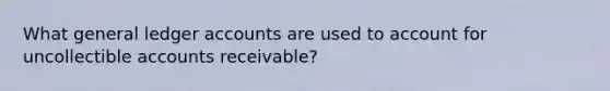 What general ledger accounts are used to account for uncollectible accounts receivable?