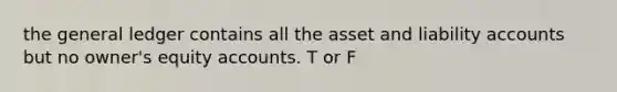 the general ledger contains all the asset and liability accounts but no owner's equity accounts. T or F