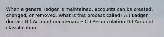 When a general ledger is maintained, accounts can be created, changed, or removed. What is this process called? A.) Ledger domain B.) Account maintenance C.) Reconcolation D.) Account classification