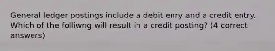 General ledger postings include a debit enry and a credit entry. Which of the folliwng will result in a credit posting? (4 correct answers)