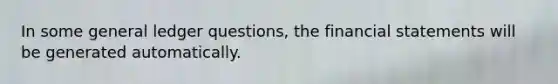 In some general ledger questions, the financial statements will be generated automatically.