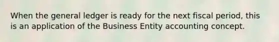 When the general ledger is ready for the next fiscal period, this is an application of the Business Entity accounting concept.