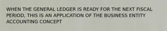 WHEN THE GENERAL LEDGER IS READY FOR THE NEXT FISCAL PERIOD, THIS IS AN APPLICATION OF THE BUSINESS ENTITY ACCOUNTING CONCEPT