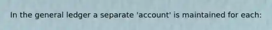 In the general ledger a separate 'account' is maintained for each: