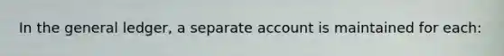 In the general ledger, a separate account is maintained for each: