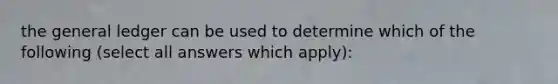 <a href='https://www.questionai.com/knowledge/kdxbifuCZE-the-general-ledger' class='anchor-knowledge'>the general ledger</a> can be used to determine which of the following (select all answers which apply):