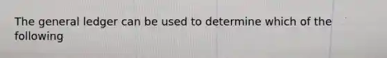 The general ledger can be used to determine which of the following