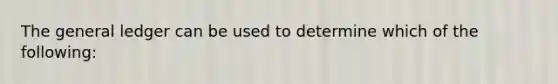 <a href='https://www.questionai.com/knowledge/kdxbifuCZE-the-general-ledger' class='anchor-knowledge'>the general ledger</a> can be used to determine which of the following: