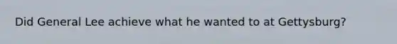 Did General Lee achieve what he wanted to at Gettysburg?
