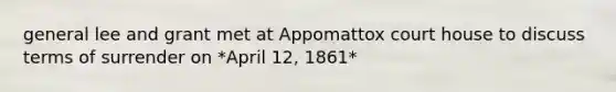 general lee and grant met at Appomattox court house to discuss terms of surrender on *April 12, 1861*