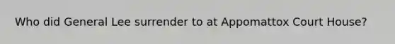 Who did General Lee surrender to at Appomattox Court House?