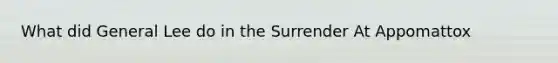 What did General Lee do in the Surrender At Appomattox