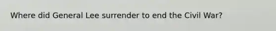 Where did General Lee surrender to end the Civil War?