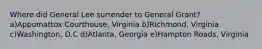 Where did General Lee surrender to General Grant? a)Appomattox Courthouse, Virginia b)Richmond, Virginia c)Washington, D.C d)Atlanta, Georgia e)Hampton Roads, Virginia