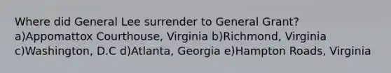 Where did General Lee surrender to General Grant? a)Appomattox Courthouse, Virginia b)Richmond, Virginia c)Washington, D.C d)Atlanta, Georgia e)Hampton Roads, Virginia