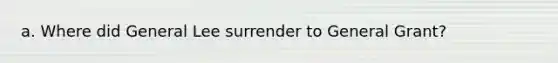 a. Where did General Lee surrender to General Grant?